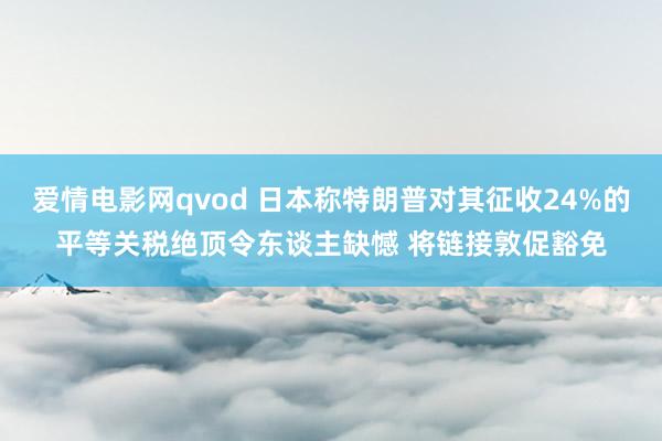 爱情电影网qvod 日本称特朗普对其征收24%的平等关税绝顶令东谈主缺憾 将链接敦促豁免