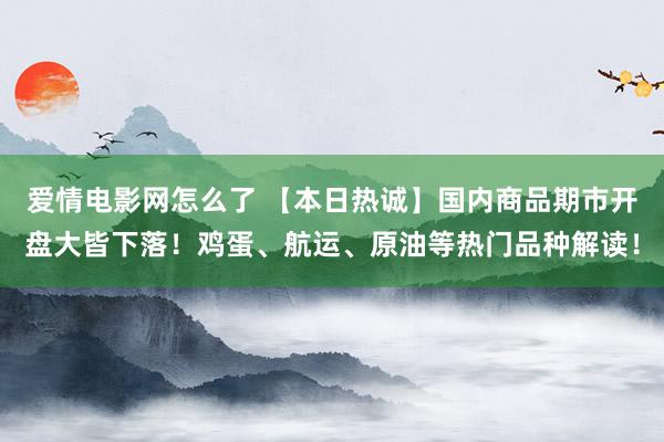 爱情电影网怎么了 【本日热诚】国内商品期市开盘大皆下落！鸡蛋、航运、原油等热门品种解读！