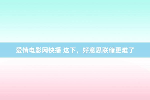 爱情电影网快播 这下，好意思联储更难了