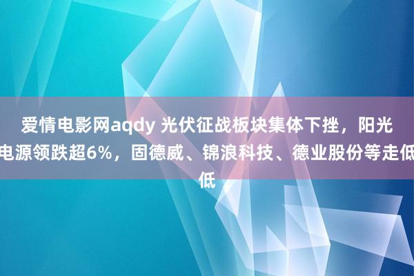 爱情电影网aqdy 光伏征战板块集体下挫，阳光电源领跌超6%，固德威、锦浪科技、德业股份等走低