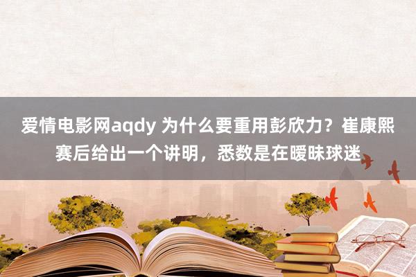 爱情电影网aqdy 为什么要重用彭欣力？崔康熙赛后给出一个讲明，悉数是在暧昧球迷