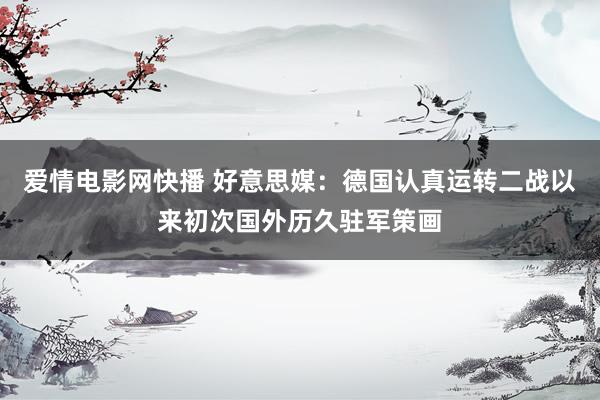 爱情电影网快播 好意思媒：德国认真运转二战以来初次国外历久驻军策画
