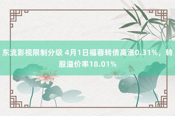 东流影视限制分级 4月1日福蓉转债高涨0.31%,转股溢价率18.01%