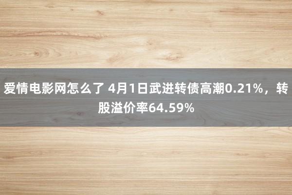 爱情电影网怎么了 4月1日武进转债高潮0.21%，转股溢价率64.59%