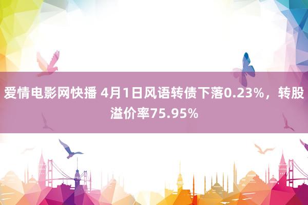 爱情电影网快播 4月1日风语转债下落0.23%，转股溢价率75.95%