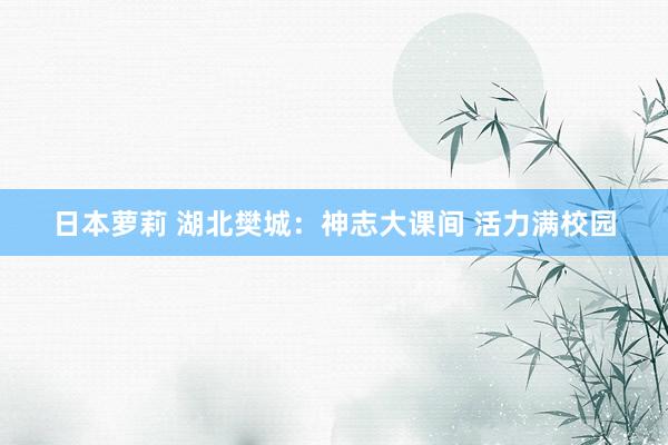 日本萝莉 湖北樊城：神志大课间 活力满校园