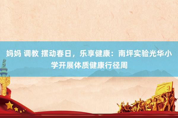 妈妈 调教 摆动春日，乐享健康：南坪实验光华小学开展体质健康行径周