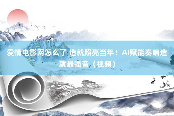 爱情电影网怎么了 造就照亮当年！AI赋能奏响造就最强音（视频）
