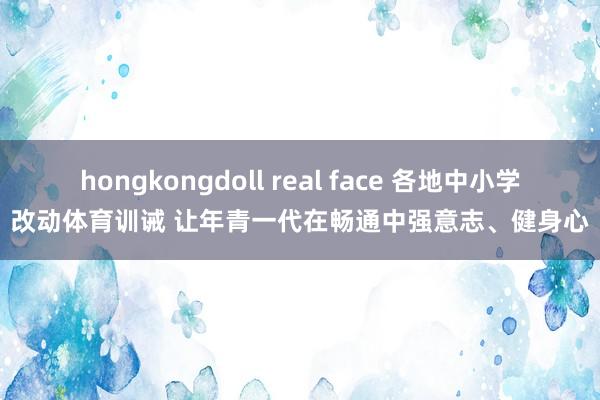 hongkongdoll real face 各地中小学改动体育训诫 让年青一代在畅通中强意志、健身心