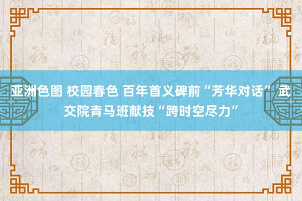 亚洲色图 校园春色 百年首义碑前“芳华对话” 武交院青马班献技“跨时空尽力”