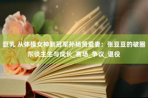 巨乳 从体操女神到冠军孙杨贤爱妻：张豆豆的破圈东谈主生与成长_赛场_争议_退役