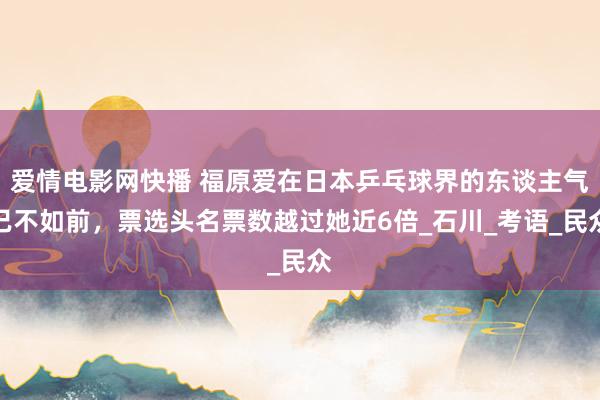 爱情电影网快播 福原爱在日本乒乓球界的东谈主气已不如前，票选头名票数越过她近6倍_石川_考语_民众