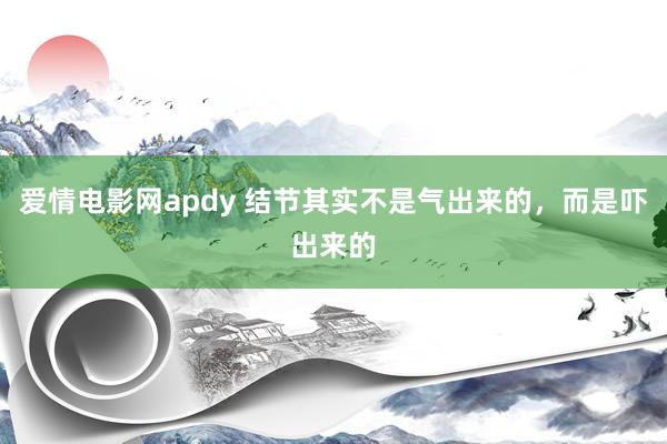 爱情电影网apdy 结节其实不是气出来的，而是吓出来的