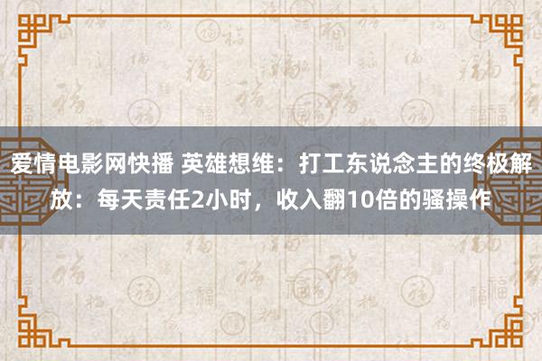 爱情电影网快播 英雄想维：打工东说念主的终极解放：每天责任2小时，收入翻10倍的骚操作