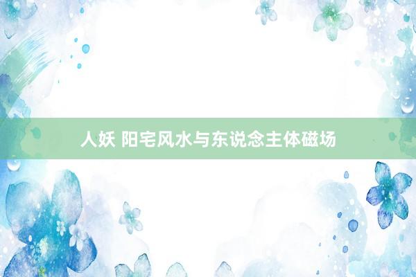 人妖 阳宅风水与东说念主体磁场