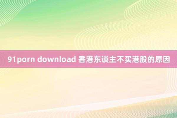 91porn download 香港东谈主不买港股的原因