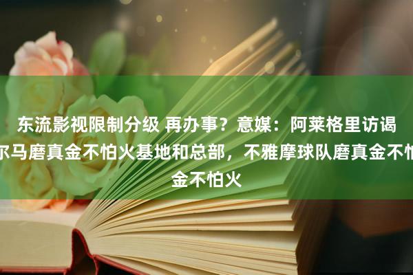 东流影视限制分级 再办事？意媒：阿莱格里访谒帕尔马磨真金不怕火基地和总部，不雅摩球队磨真金不怕火