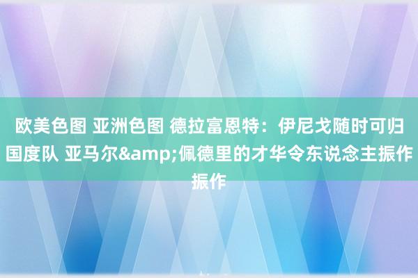 欧美色图 亚洲色图 德拉富恩特：伊尼戈随时可归国度队 亚马尔&佩德里的才华令东说念主振作