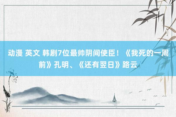 动漫 英文 韩剧7位最帅阴间使臣！《我死的一周前》孔明、《还有翌日》路云