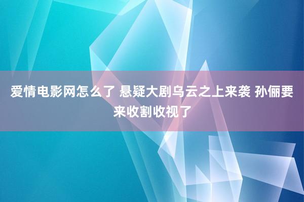 爱情电影网怎么了 悬疑大剧乌云之上来袭 孙俪要来收割收视了