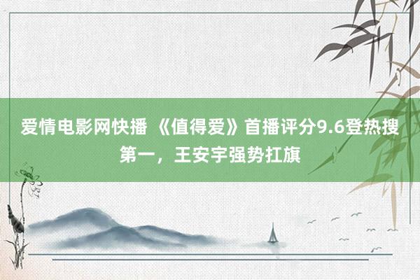 爱情电影网快播 《值得爱》首播评分9.6登热搜第一，王安宇强势扛旗