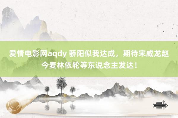爱情电影网aqdy 骄阳似我达成，期待宋威龙赵今麦林依轮等东说念主发达！