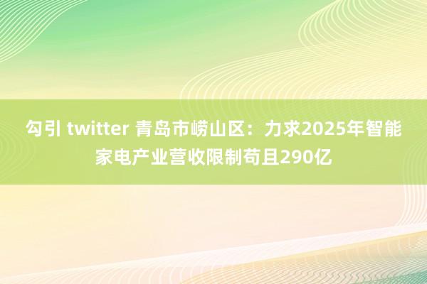 勾引 twitter 青岛市崂山区：力求2025年智能家电产业营收限制苟且290亿