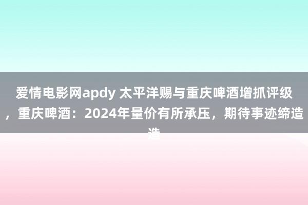 爱情电影网apdy 太平洋赐与重庆啤酒增抓评级，重庆啤酒：2024年量价有所承压，期待事迹缔造