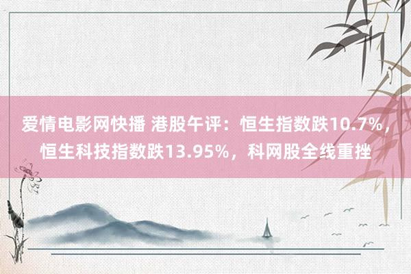 爱情电影网快播 港股午评：恒生指数跌10.7%，恒生科技指数跌13.95%，科网股全线重挫