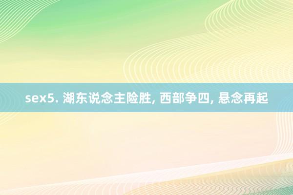 sex5. 湖东说念主险胜， 西部争四， 悬念再起