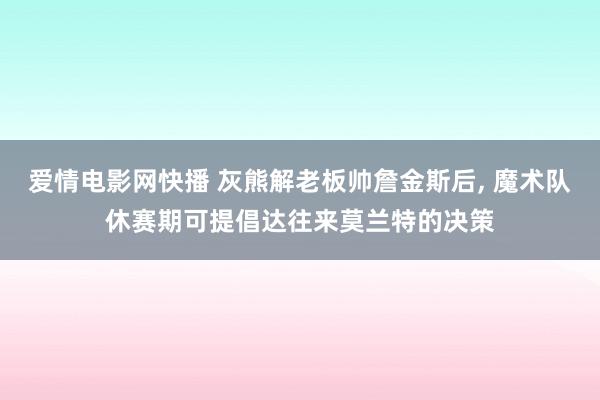 爱情电影网快播 灰熊解老板帅詹金斯后， 魔术队休赛期可提倡达往来莫兰特的决策
