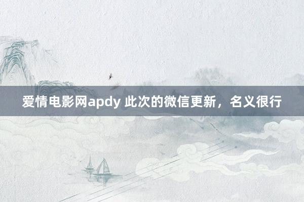 爱情电影网apdy 此次的微信更新，名义很行