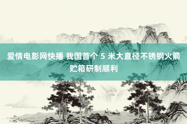 爱情电影网快播 我国首个 5 米大直径不锈钢火箭贮箱研制顺利
