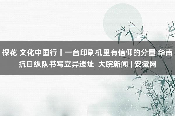 探花 文化中国行丨一台印刷机里有信仰的分量 华南抗日纵队书写立异遗址_大皖新闻 | 安徽网