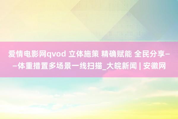 爱情电影网qvod 立体施策 精确赋能 全民分享——体重措置多场景一线扫描_大皖新闻 | 安徽网