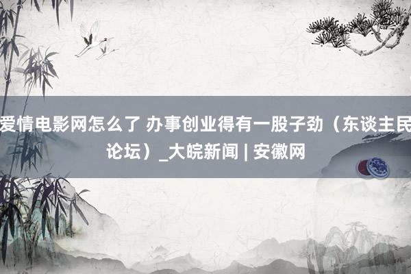 爱情电影网怎么了 办事创业得有一股子劲（东谈主民论坛）_大皖新闻 | 安徽网