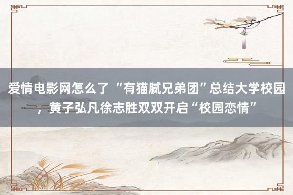 爱情电影网怎么了 “有猫腻兄弟团”总结大学校园，黄子弘凡徐志胜双双开启“校园恋情”