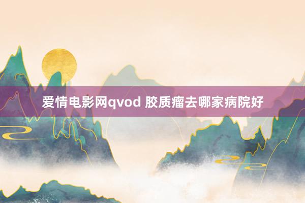 爱情电影网qvod 胶质瘤去哪家病院好