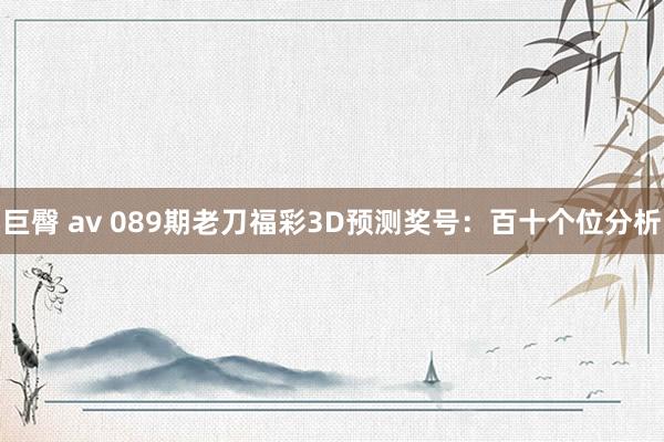 巨臀 av 089期老刀福彩3D预测奖号：百十个位分析