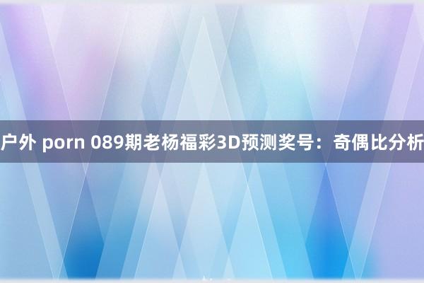 户外 porn 089期老杨福彩3D预测奖号：奇偶比分析