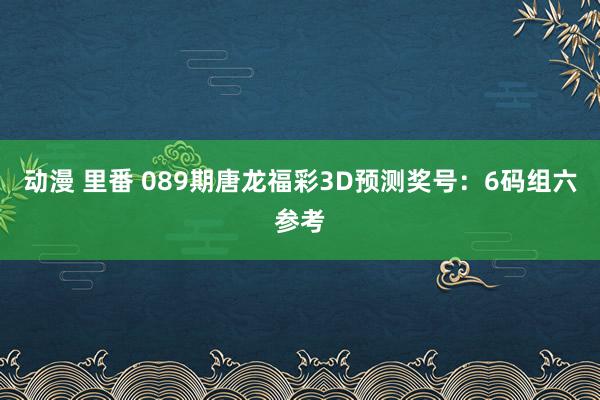 动漫 里番 089期唐龙福彩3D预测奖号：6码组六参考