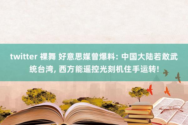 twitter 裸舞 好意思媒曾爆料: 中国大陆若敢武统台湾， 西方能遥控光刻机住手运转!