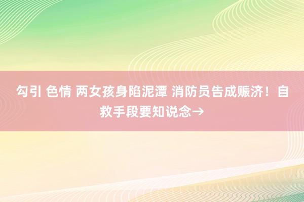 勾引 色情 两女孩身陷泥潭 消防员告成赈济！自救手段要知说念→