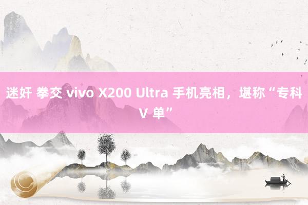 迷奸 拳交 vivo X200 Ultra 手机亮相，堪称“专科 V 单”