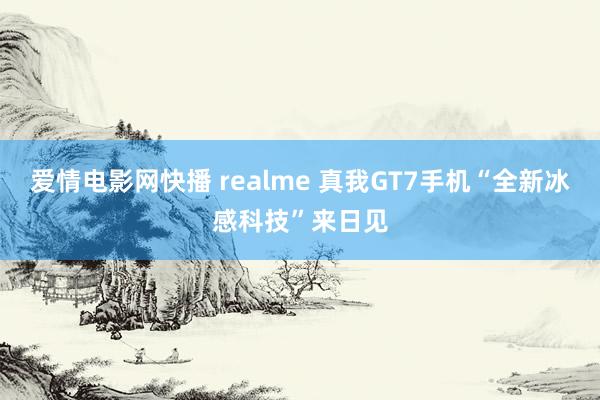爱情电影网快播 realme 真我GT7手机“全新冰感科技”来日见
