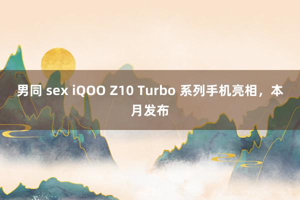 男同 sex iQOO Z10 Turbo 系列手机亮相，本月发布
