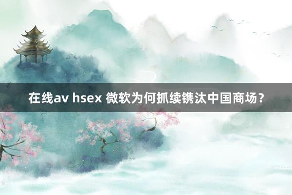 在线av hsex 微软为何抓续镌汰中国商场？
