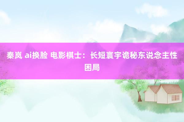 秦岚 ai换脸 电影棋士：长短寰宇诡秘东说念主性困局