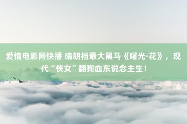 爱情电影网快播 晴朗档最大黑马《曙光·花》，现代“侠女”翻狗血东说念主生！