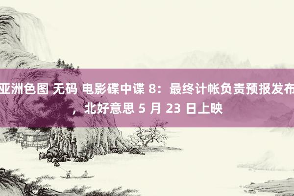 亚洲色图 无码 电影碟中谍 8：最终计帐负责预报发布，北好意思 5 月 23 日上映
